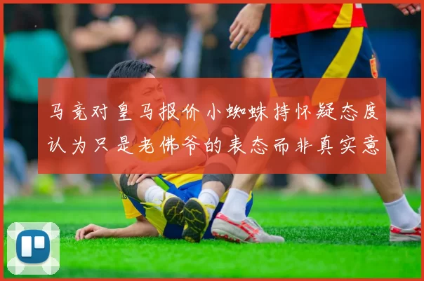 马竞对皇马报价小蜘蛛持怀疑态度认为只是老佛爷的表态而非真实意图