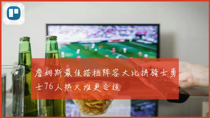 詹姆斯最佳搭档阵容大比拼骑士勇士76人热火谁更合适