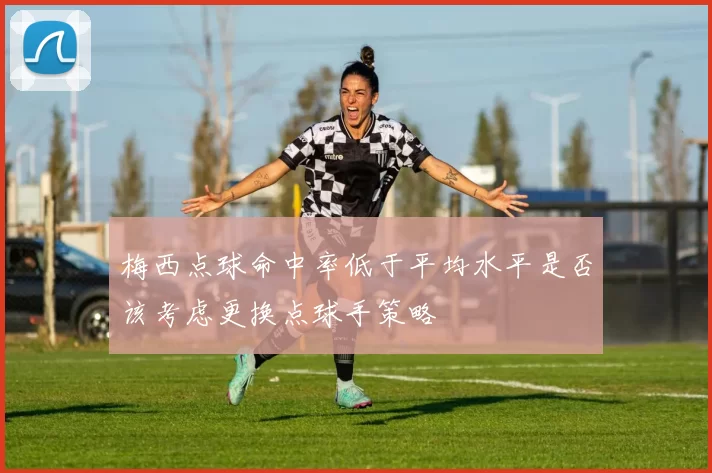 梅西点球命中率低于平均水平是否该考虑更换点球手策略