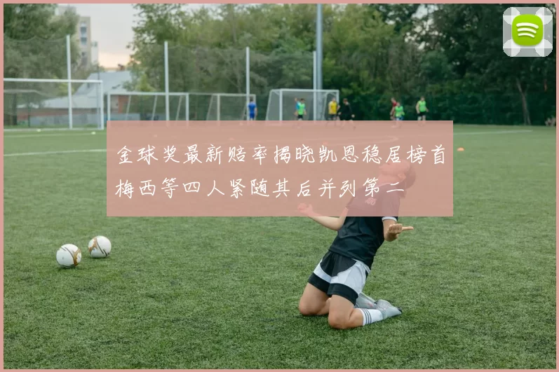 金球奖最新赔率揭晓凯恩稳居榜首梅西等四人紧随其后并列第二