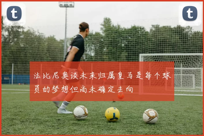 法比尼奥谈未来归属皇马是每个球员的梦想但尚未确定去向